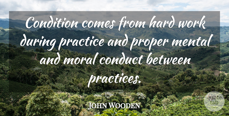 John Wooden Quote About Hard Work, Practice, Moral: Condition Comes From Hard Work...