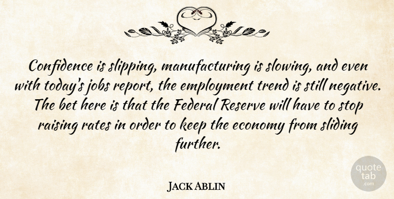 Jack Ablin Quote About Bet, Confidence, Economy, Employment, Federal: Confidence Is Slipping Manufacturing Is...