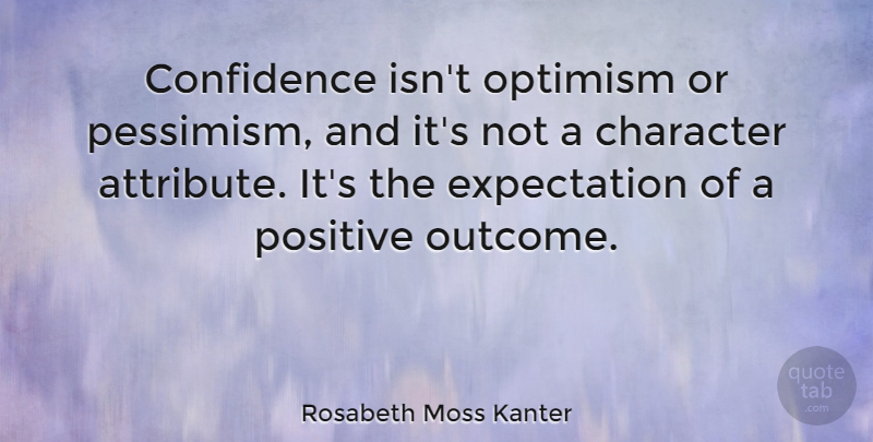 Rosabeth Moss Kanter Quote About Character, Expectations, Optimism: Confidence Isnt Optimism Or Pessimism...