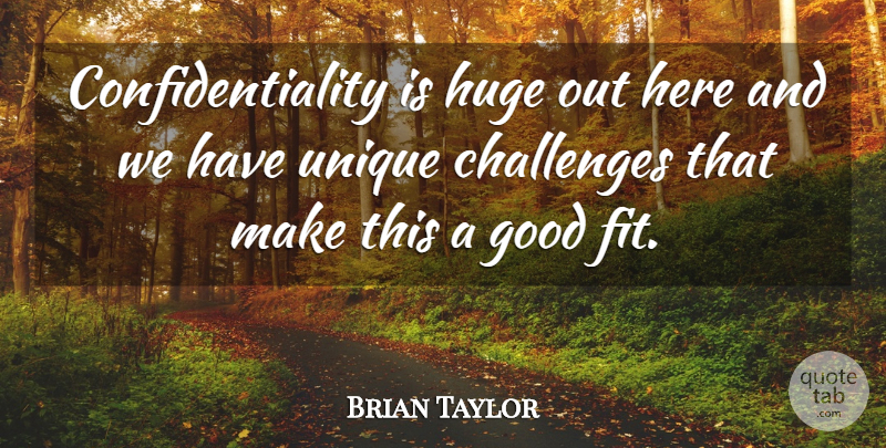 Brian Taylor Quote About Challenges, Good, Huge, Unique: Confidentiality Is Huge Out Here...
