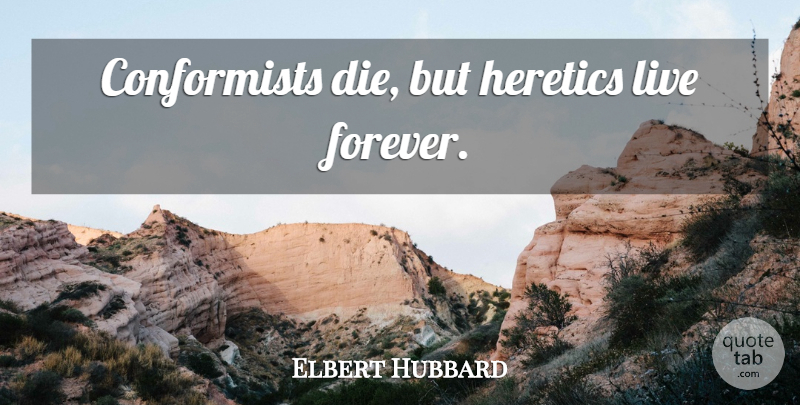 Elbert Hubbard Quote About Forever, Heretic, Dies: Conformists Die But Heretics Live...