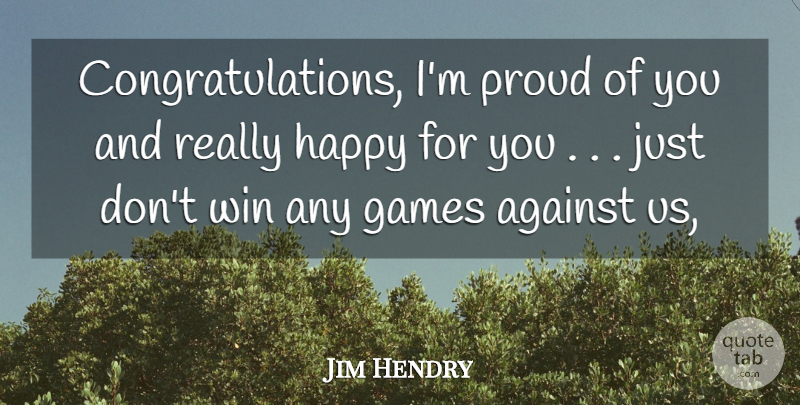 Jim Hendry Quote About Against, Games, Happy, Proud, Win: Congratulations Im Proud Of You...