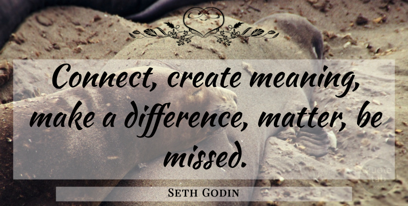 Seth Godin Quote About Differences, Marketing, Making A Difference: Connect Create Meaning Make A...