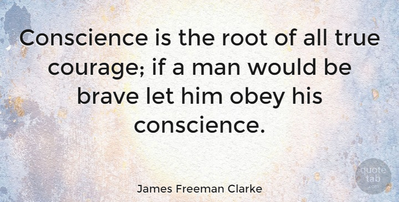 James Freeman Clarke Quote About Conscience, Courage, Man, Obey, Root: Conscience Is The Root Of...