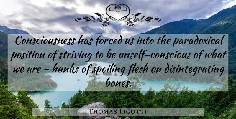 Thomas Ligotti Quote About Flesh, Bones, Consciousness: Consciousness Has Forced Us Into...