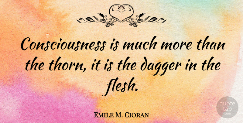 Emile M. Cioran Quote About Flesh, Daggers, Consciousness: Consciousness Is Much More Than...