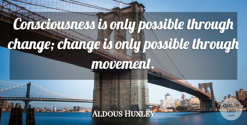 Aldous Huxley Quote About Movement, Consciousness, Conscious: Consciousness Is Only Possible Through...