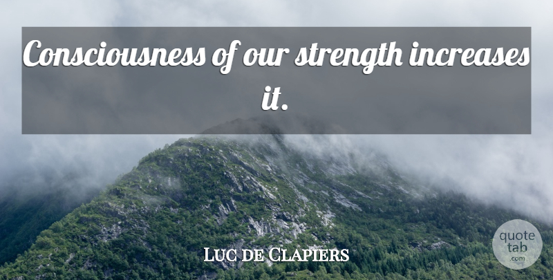 Luc de Clapiers Quote About Strength, Consciousness, Increase: Consciousness Of Our Strength Increases...