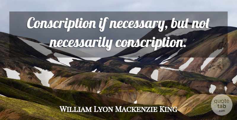 William Lyon Mackenzie King Quote About Conscription, Ifs: Conscription If Necessary But Not...
