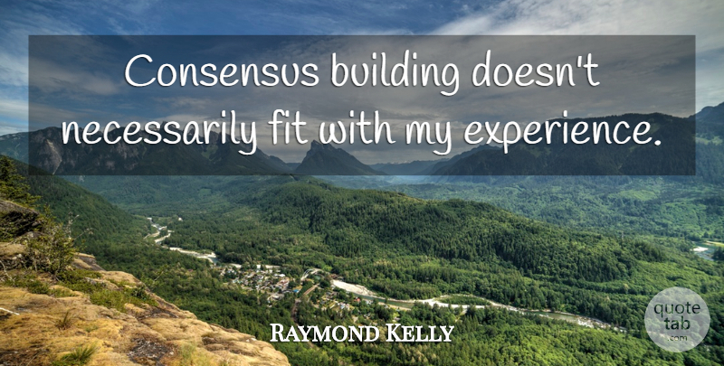Raymond Kelly Quote About Consensus, Experience: Consensus Building Doesnt Necessarily Fit...