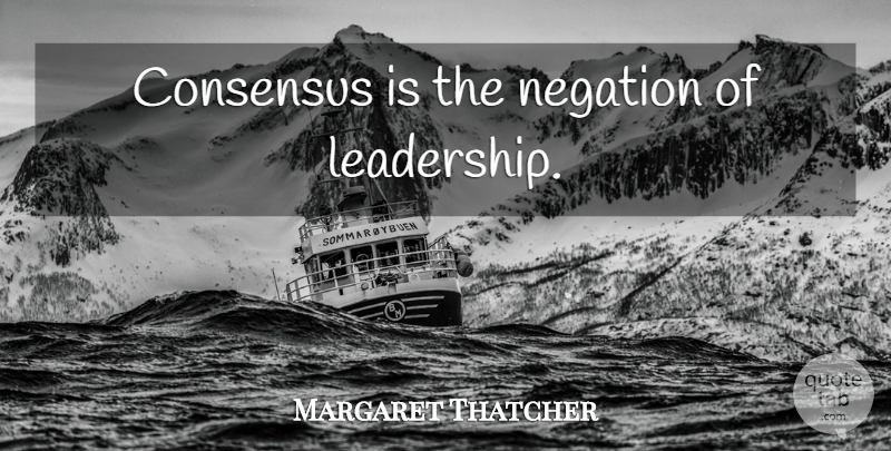 Margaret Thatcher Quote About Leadership, Consensus, Negation: Consensus Is The Negation Of...