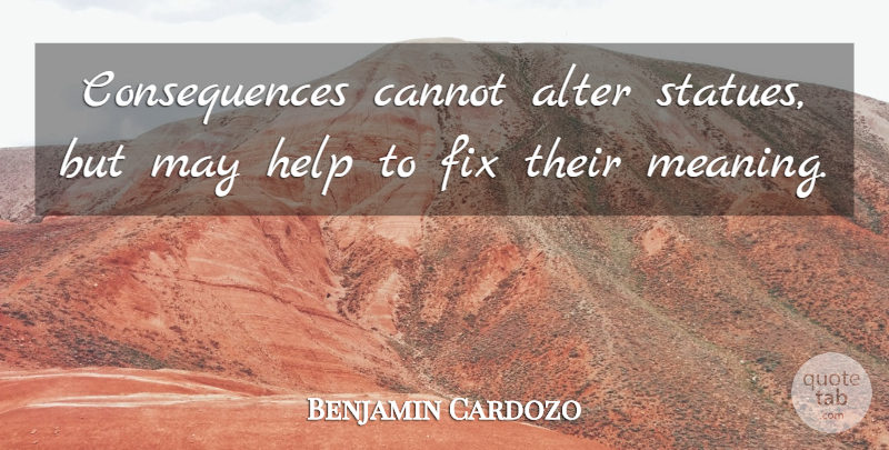 Benjamin Cardozo Quote About Alter, Cannot, Consequences, Fix, Help: Consequences Cannot Alter Statues But...