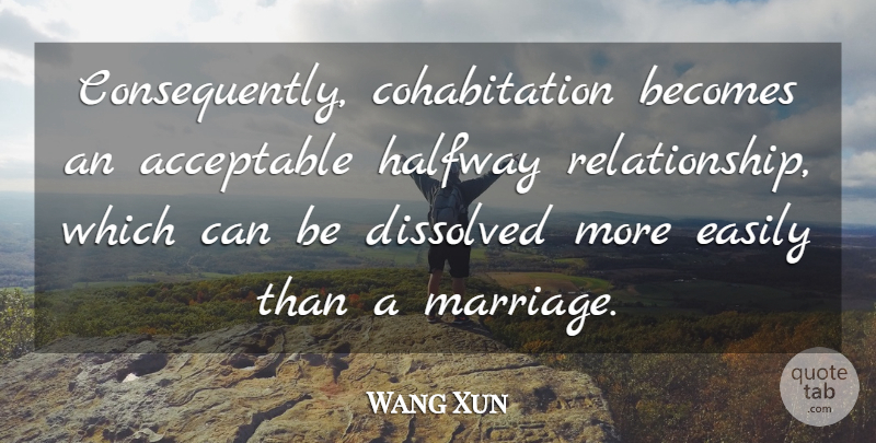 Wang Xun Quote About Acceptable, Becomes, Dissolved, Easily, Halfway: Consequently Cohabitation Becomes An Acceptable...