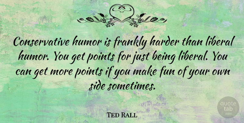 Ted Rall Quote About Fun, Humor, Just Being: Conservative Humor Is Frankly Harder...