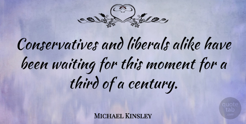 Michael Kinsley Quote About Waiting, Moments, Century: Conservatives And Liberals Alike Have...
