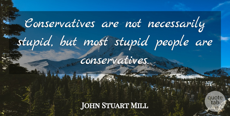 John Stuart Mill Quote About People, Politics: Conservatives Are Not Necessarily Stupid...