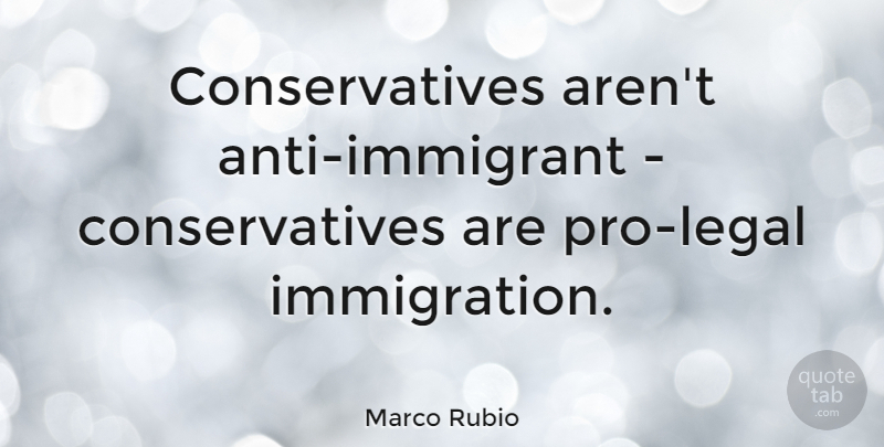 Marco Rubio Quote About Immigration, Legal Immigration, Immigrants: Conservatives Arent Anti Immigrant Conservatives...