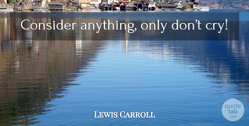 Lewis Carroll Quote About Cry: Consider Anything Only Dont Cry...