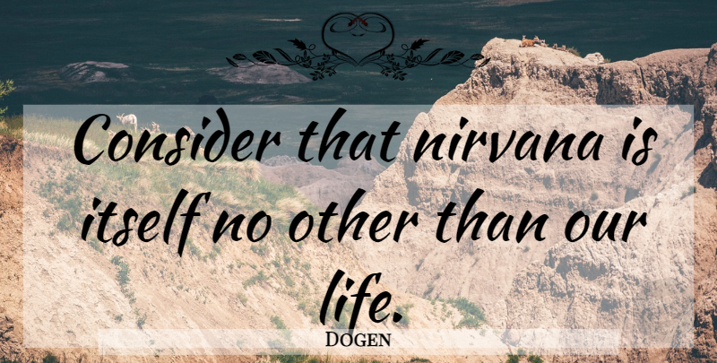 Dogen Quote About Our Lives: Consider That Nirvana Is Itself...