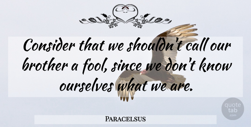 Paracelsus Quote About Brother, Fool, Knows: Consider That We Shouldnt Call...