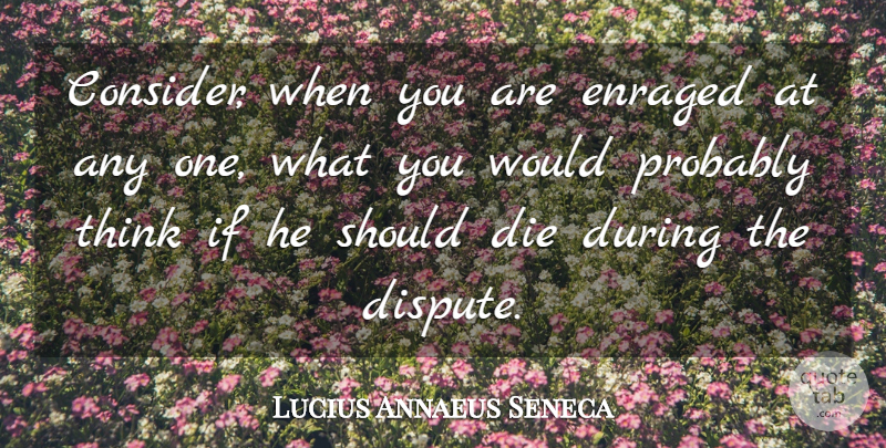 Lucius Annaeus Seneca Quote About Die, Enraged: Consider When You Are Enraged...