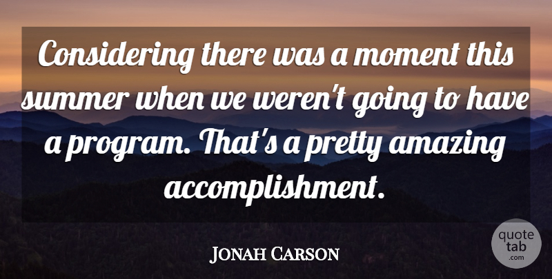 Jonah Carson Quote About Amazing, Moment, Summer: Considering There Was A Moment...