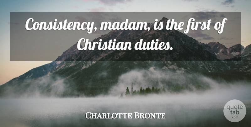 Charlotte Bronte Quote About Christian, Consistency, Firsts: Consistency Madam Is The First...