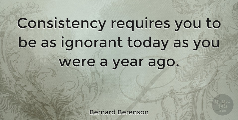 Bernard Berenson Quote About Ignorance, Creativity, Years: Consistency Requires You To Be...