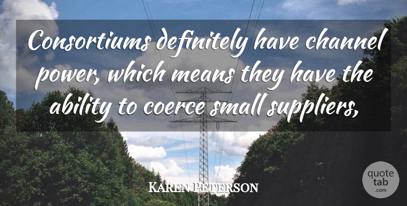 Karen Peterson Quote About Ability, Channel, Definitely, Means, Small: Consortiums Definitely Have Channel Power...