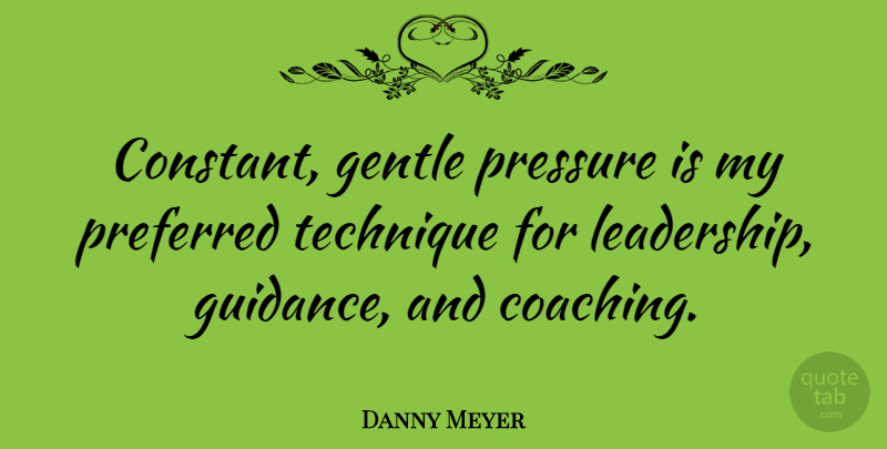 Danny Meyer Quote About Gentle, Leadership, Preferred, Pressure, Technique: Constant Gentle Pressure Is My...