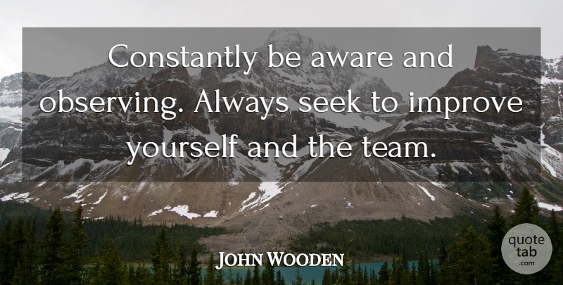 John Wooden Quote About Team, Improving Yourself, Observing: Constantly Be Aware And Observing...