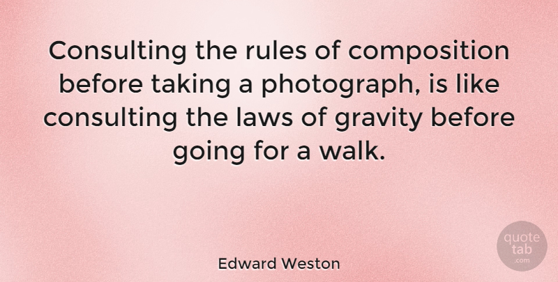 Edward Weston Quote About Consulting, Gravity, Taking: Consulting The Rules Of Composition...