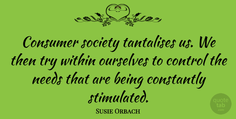 Susie Orbach Quote About Trying, Needs, Consumers: Consumer Society Tantalises Us We...