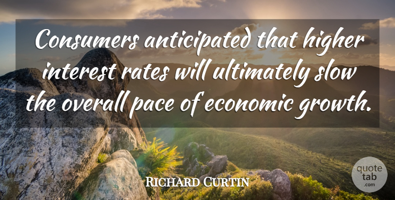 Richard Curtin Quote About Consumers, Economic, Growth, Higher, Interest: Consumers Anticipated That Higher Interest...