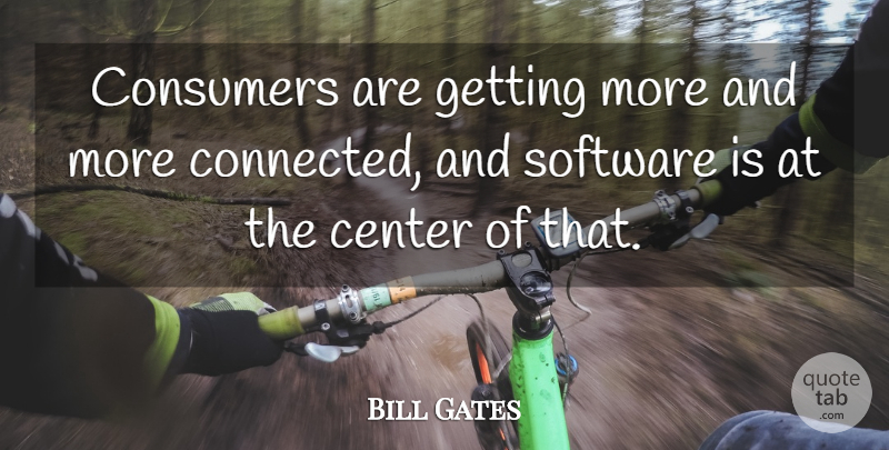 Bill Gates Quote About Center, Consumers, Software: Consumers Are Getting More And...