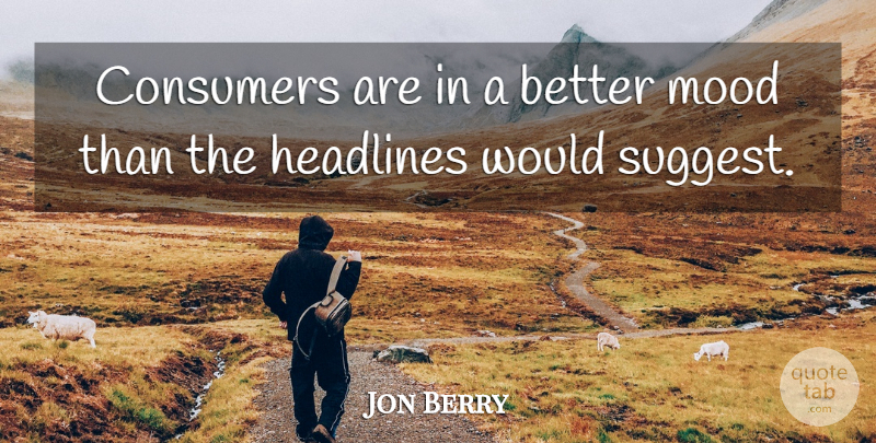 Jon Berry Quote About Consumers, Headlines, Mood: Consumers Are In A Better...