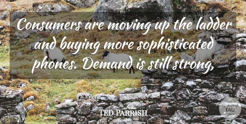 Ted Parrish Quote About Buying, Consumers, Demand, Ladder, Moving: Consumers Are Moving Up The...