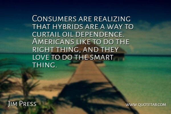 Jim Press Quote About Consumers, Curtail, Hybrids, Love, Oil: Consumers Are Realizing That Hybrids...