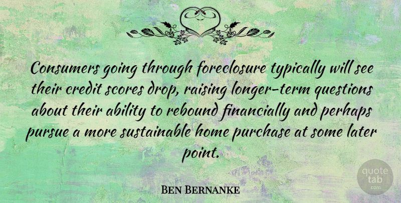 Ben Bernanke Quote About Ability, Consumers, Home, Later, Perhaps: Consumers Going Through Foreclosure Typically...