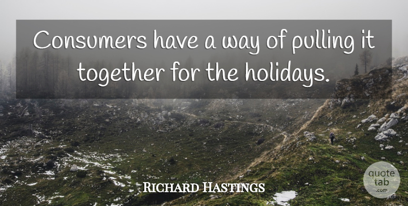 Richard Hastings Quote About Consumers, Pulling, Together: Consumers Have A Way Of...