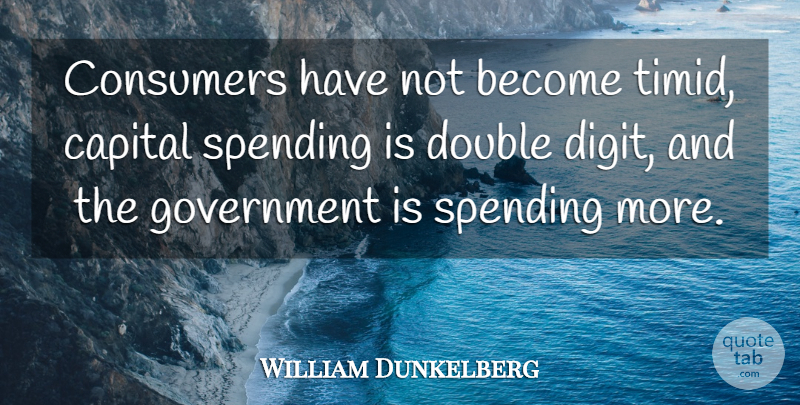 William Dunkelberg Quote About Capital, Consumers, Double, Government, Spending: Consumers Have Not Become Timid...