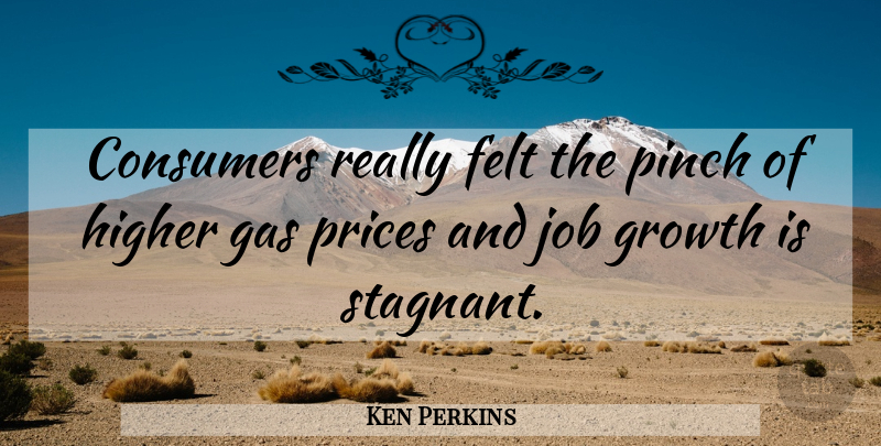 Ken Perkins Quote About Consumers, Felt, Gas, Growth, Higher: Consumers Really Felt The Pinch...