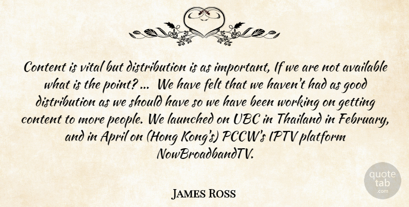 James Ross Quote About April, Available, Content, Felt, Good: Content Is Vital But Distribution...