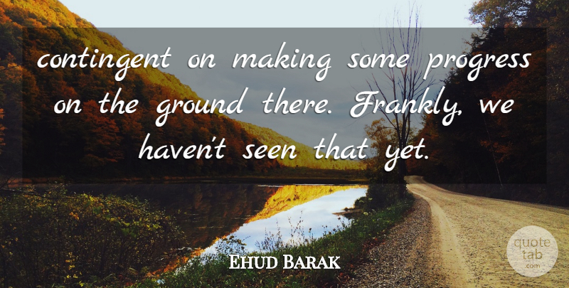 Ehud Barak Quote About Contingent, Ground, Progress, Seen: Contingent On Making Some Progress...