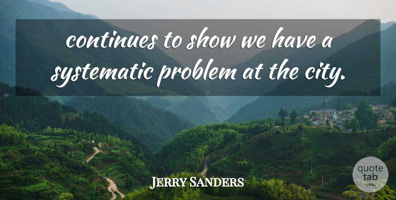 Jerry Sanders Quote About Continues, Problem, Systematic: Continues To Show We Have...