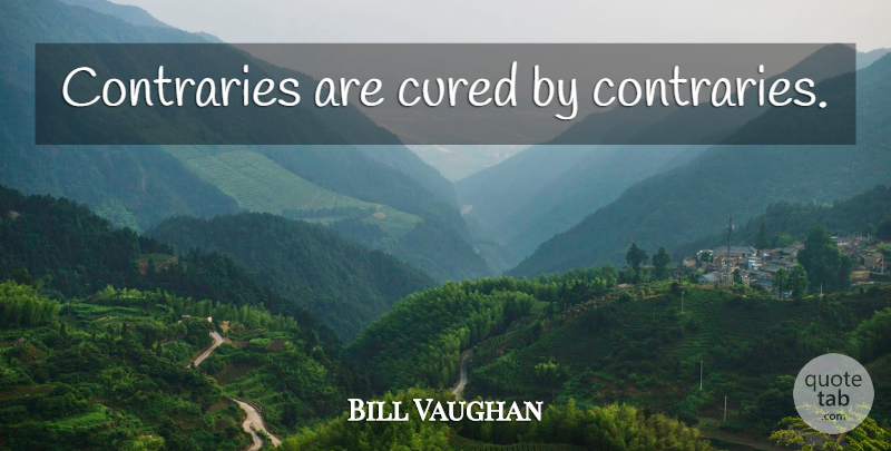 Bill Vaughan Quote About Behaviour, Behavior, Manners: Contraries Are Cured By Contraries...