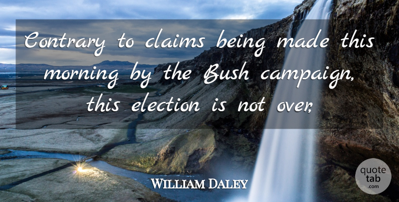 William Daley Quote About Bush, Claims, Contrary, Election, Morning: Contrary To Claims Being Made...