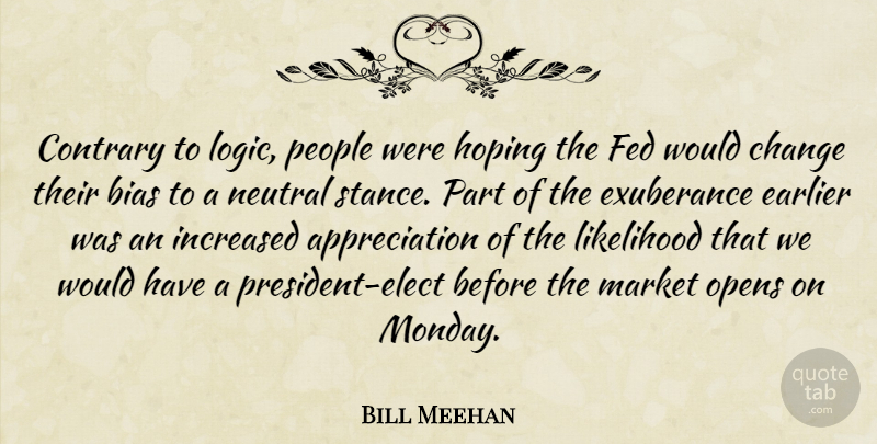 Bill Meehan Quote About Appreciation, Bias, Change, Contrary, Earlier: Contrary To Logic People Were...