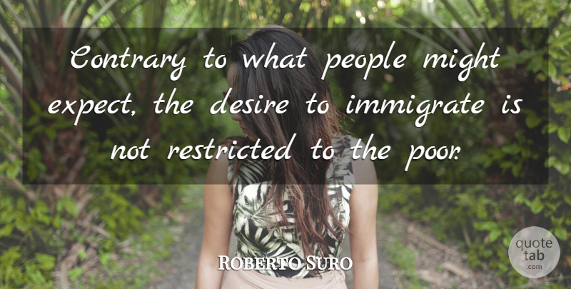 Roberto Suro Quote About Contrary, Desire, Might, People, Restricted: Contrary To What People Might...