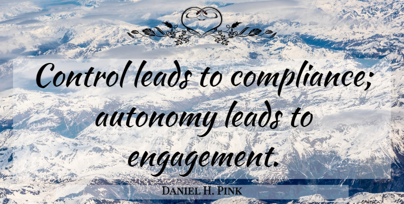 Daniel H. Pink Quote About Engagement, Compliance, Autonomy: Control Leads To Compliance Autonomy...